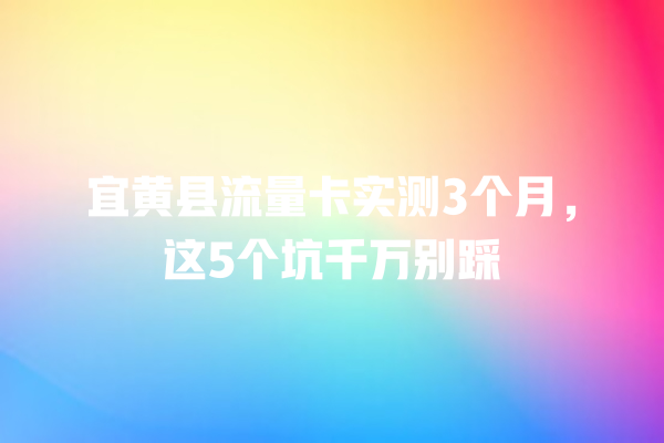宜黄县流量卡实测3个月，这5个坑千万别踩