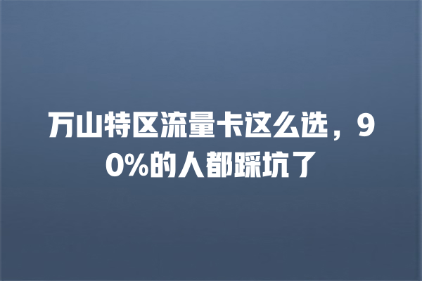 万山特区流量卡这么选，90%的人都踩坑了