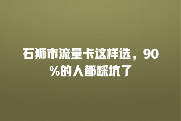 石狮市流量卡这样选，90%的人都踩坑了