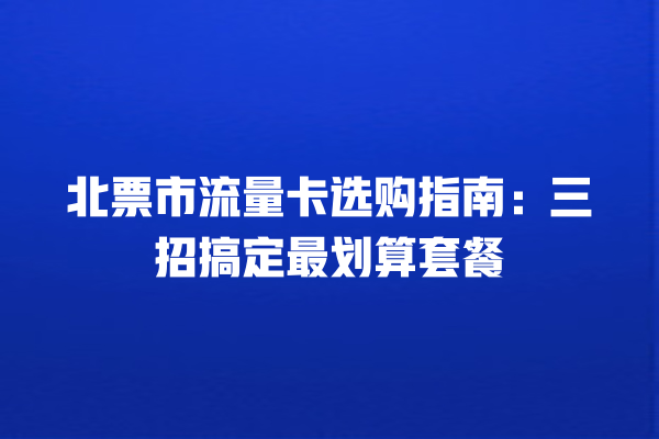 北票市流量卡选购指南：三招搞定最划算套餐