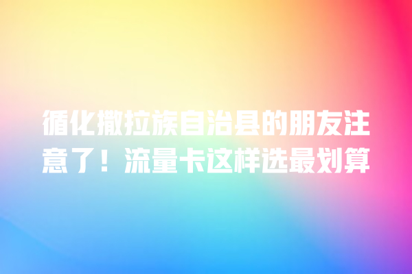 循化撒拉族自治县的朋友注意了！流量卡这样选最划算