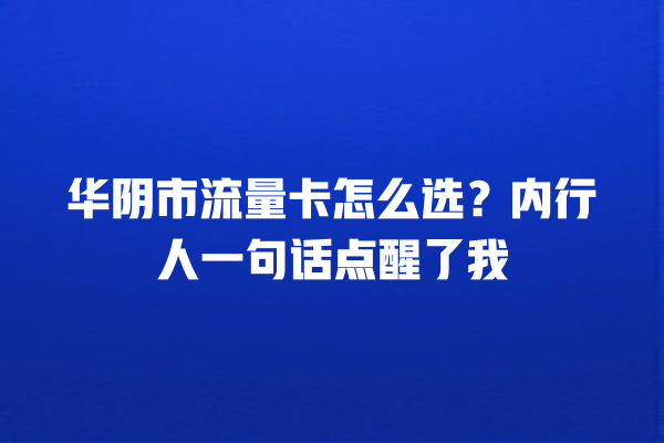 华阴市流量卡怎么选？内行人一句话点醒了我