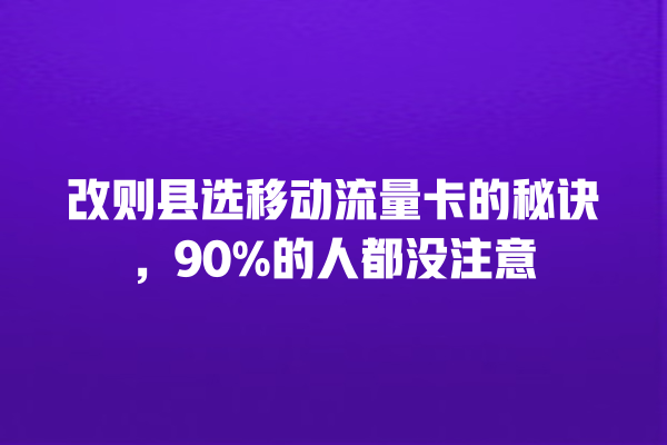 改则县选移动流量卡的秘诀，90%的人都没注意