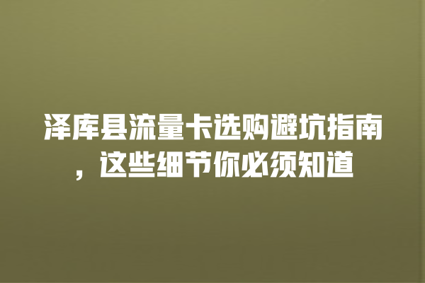 泽库县流量卡选购避坑指南，这些细节你必须知道