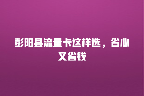 彭阳县流量卡这样选，省心又省钱
