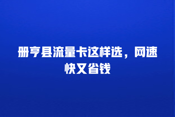 册亨县流量卡这样选，网速快又省钱