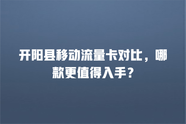 开阳县移动流量卡对比，哪款更值得入手？