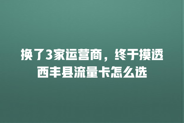 换了3家运营商，终于摸透西丰县流量卡怎么选