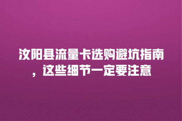 汝阳县流量卡选购避坑指南，这些细节一定要注意