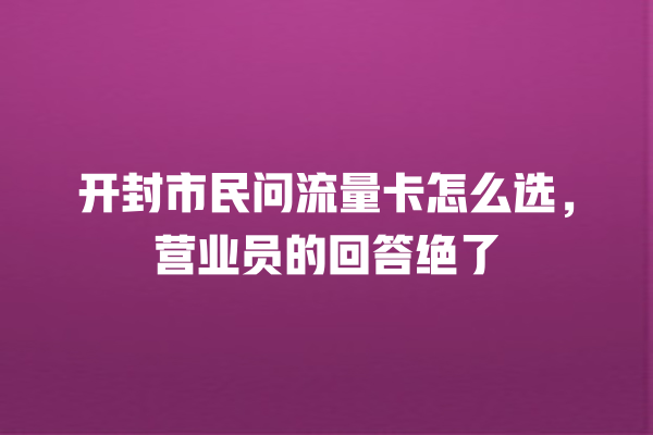 开封市民问流量卡怎么选，营业员的回答绝了