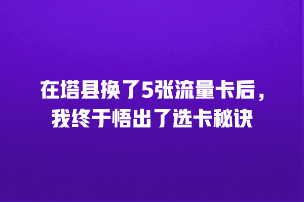 在塔县换了5张流量卡后，我终于悟出了选卡秘诀
