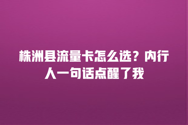 株洲县流量卡怎么选？内行人一句话点醒了我