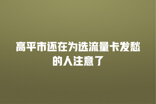 高平市还在为选流量卡发愁的人注意了