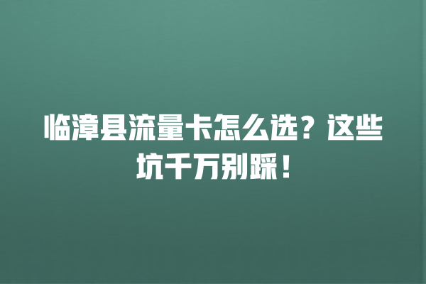 临漳县流量卡怎么选？这些坑千万别踩！