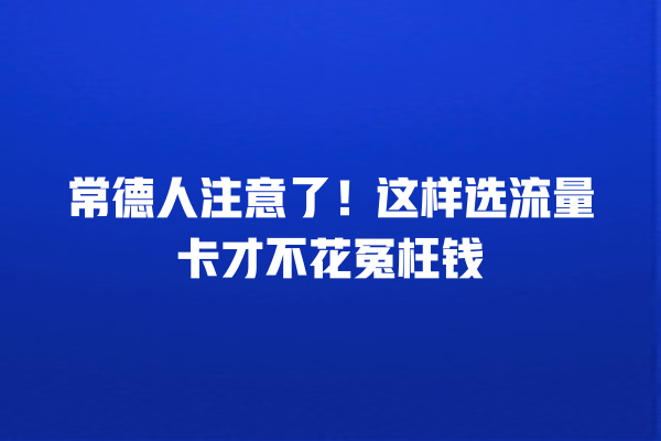 常德人注意了！这样选流量卡才不花冤枉钱