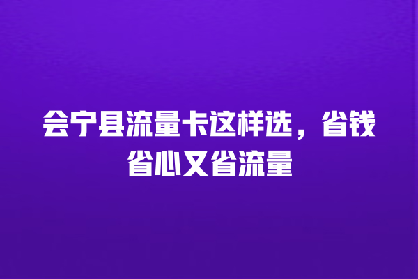 会宁县流量卡这样选，省钱省心又省流量