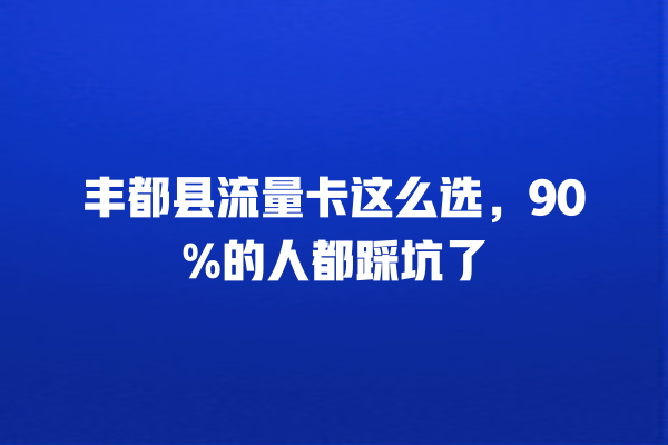 丰都县流量卡这么选，90%的人都踩坑了
