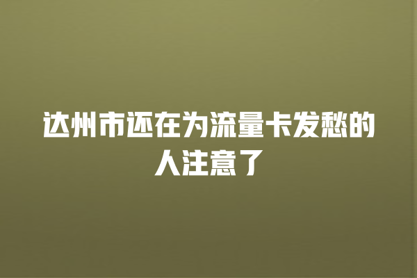 达州市还在为流量卡发愁的人注意了