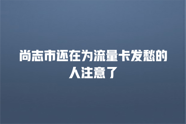 尚志市还在为流量卡发愁的人注意了