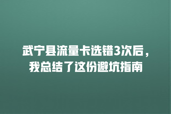 武宁县流量卡选错3次后，我总结了这份避坑指南