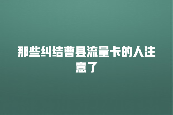 那些纠结曹县流量卡的人注意了