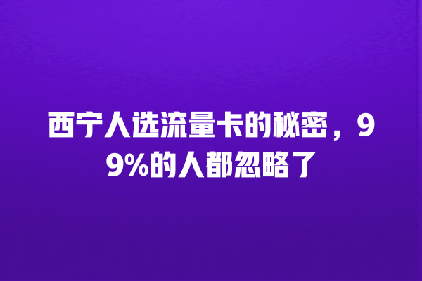 西宁人选流量卡的秘密，99%的人都忽略了