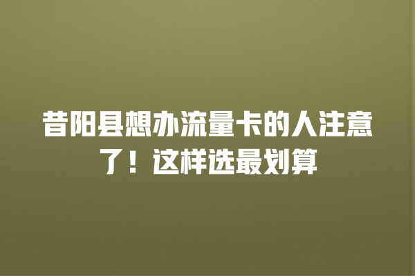 昔阳县想办流量卡的人注意了！这样选最划算