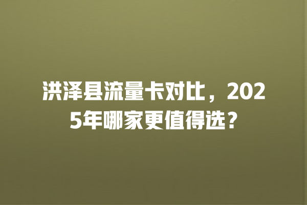 洪泽县流量卡对比，2025年哪家更值得选？