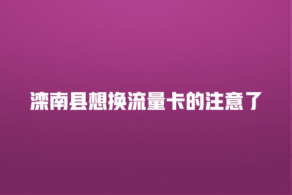 滦南县想换流量卡的注意了