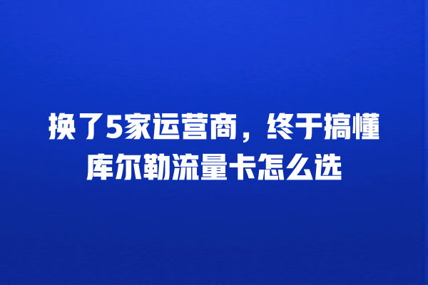 换了5家运营商，终于搞懂库尔勒流量卡怎么选