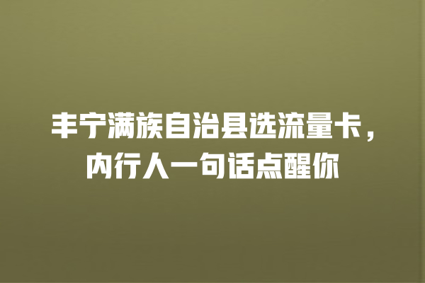 丰宁满族自治县选流量卡，内行人一句话点醒你