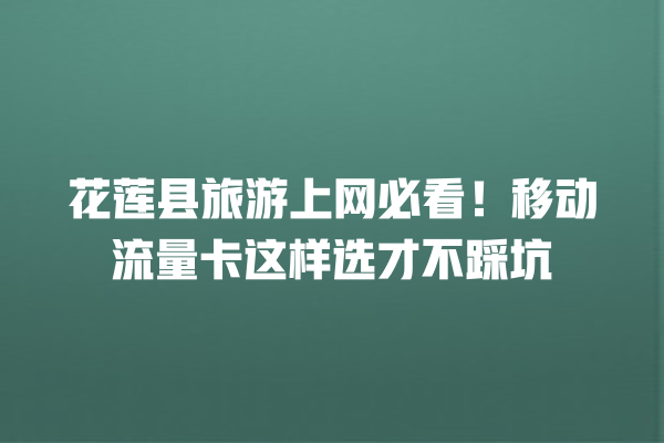 花莲县旅游上网必看！移动流量卡这样选才不踩坑