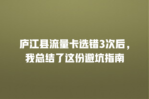 庐江县流量卡选错3次后，我总结了这份避坑指南