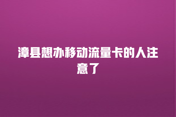 漳县想办移动流量卡的人注意了