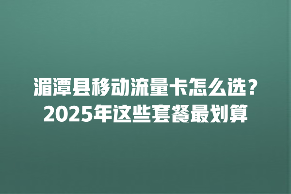 湄潭县移动流量卡怎么选？2025年这些套餐最划算