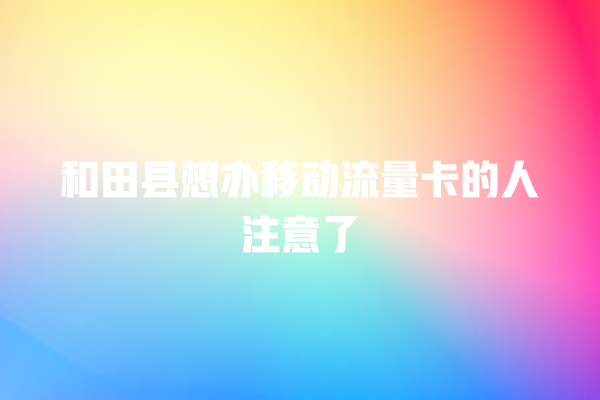 和田县想办移动流量卡的人注意了