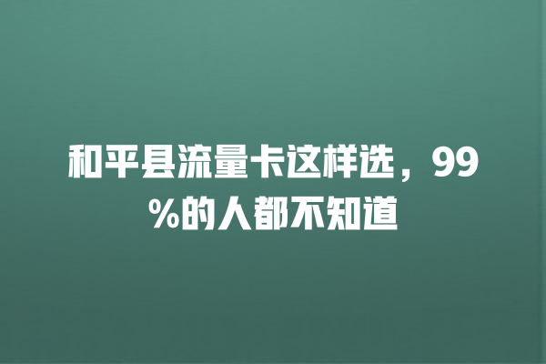 和平县流量卡这样选，99%的人都不知道