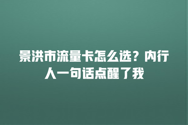 景洪市流量卡怎么选？内行人一句话点醒了我