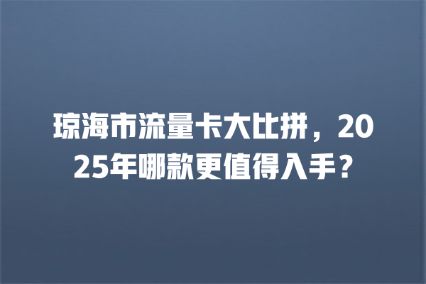 琼海市流量卡大比拼，2025年哪款更值得入手？