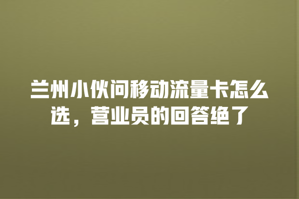 兰州小伙问移动流量卡怎么选，营业员的回答绝了