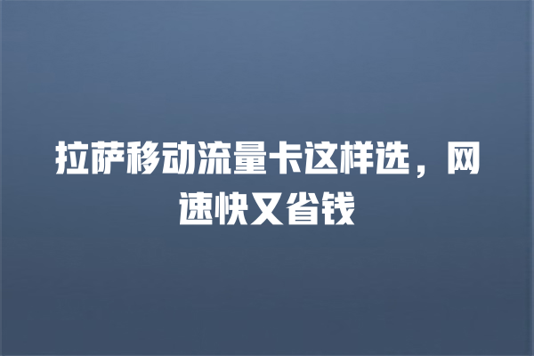 拉萨移动流量卡这样选，网速快又省钱