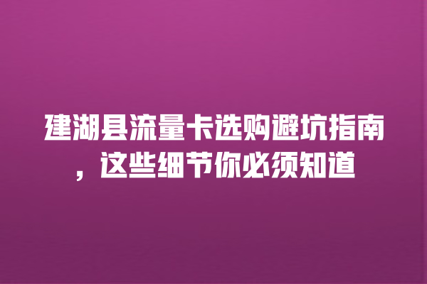 建湖县流量卡选购避坑指南，这些细节你必须知道