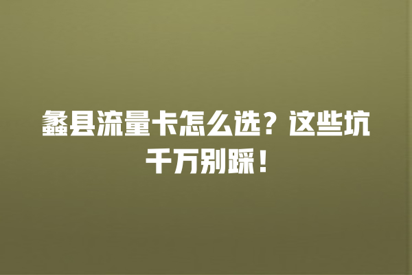 蠡县流量卡怎么选？这些坑千万别踩！