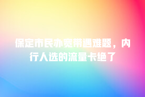 保定市民办宽带遇难题，内行人选的流量卡绝了