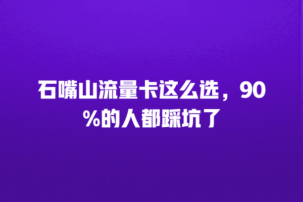 石嘴山流量卡这么选，90%的人都踩坑了