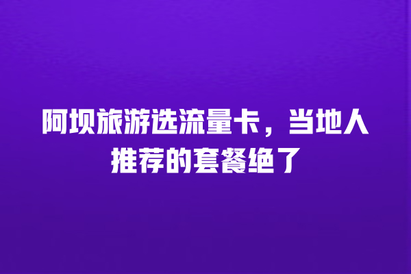 阿坝旅游选流量卡，当地人推荐的套餐绝了