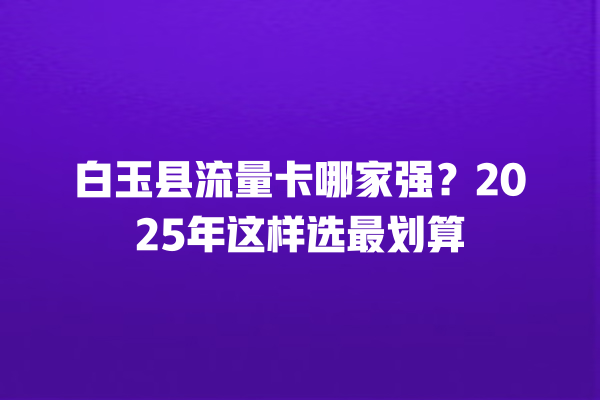 白玉县流量卡哪家强？2025年这样选最划算