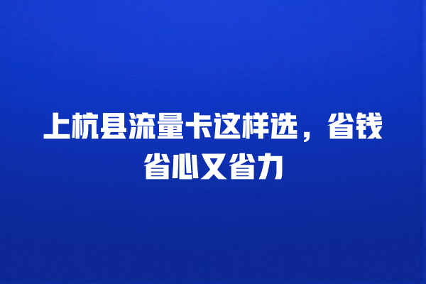 上杭县流量卡这样选，省钱省心又省力