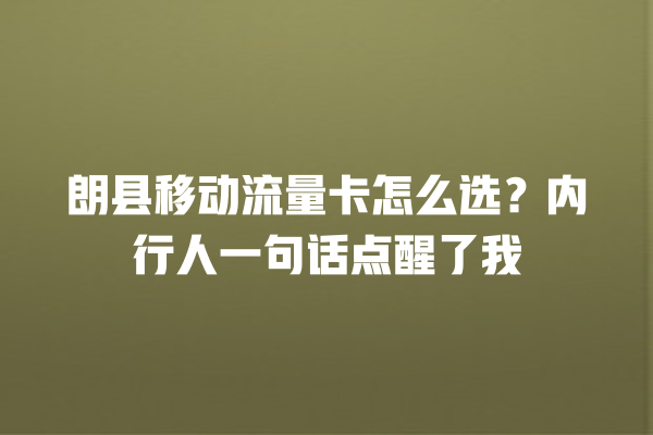 朗县移动流量卡怎么选？内行人一句话点醒了我