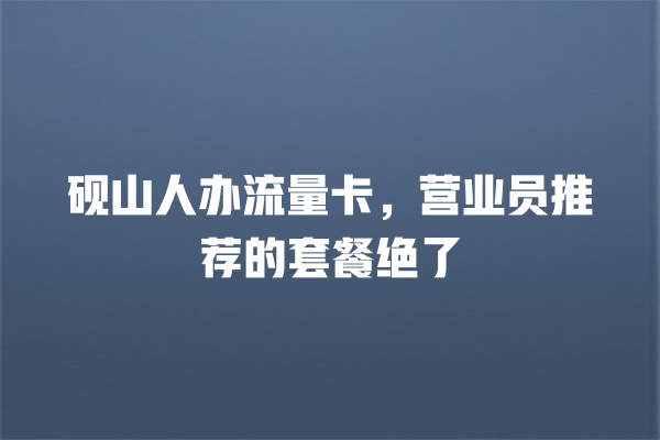 砚山人办流量卡，营业员推荐的套餐绝了